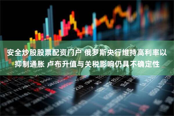 安全炒股股票配资门户 俄罗斯央行维持高利率以抑制通胀 卢布升值与关税影响仍具不确定性