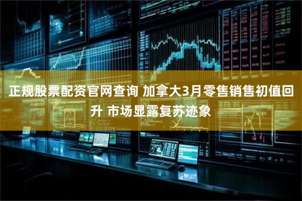 正规股票配资官网查询 加拿大3月零售销售初值回升 市场显露复苏迹象