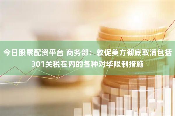 今日股票配资平台 商务部：敦促美方彻底取消包括301关税在内的各种对华限制措施