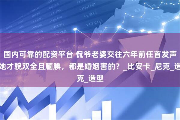 国内可靠的配资平台 侃爷老婆交往六年前任首发声！她才貌双全且腼腆，都是婚姻害的？_比安卡_尼克_造型