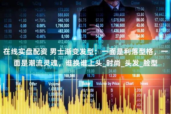 在线实盘配资 男士渐变发型：一面是利落型格，一面是潮流灵魂，谁换谁上头_时尚_头发_脸型