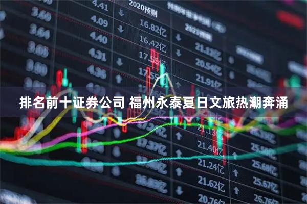 排名前十证券公司 福州永泰夏日文旅热潮奔涌