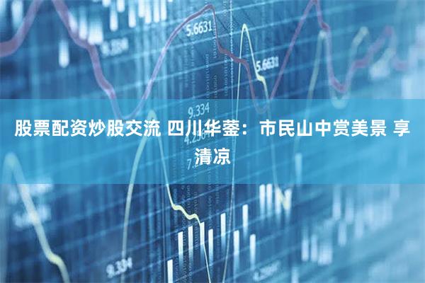 股票配资炒股交流 四川华蓥：市民山中赏美景 享清凉