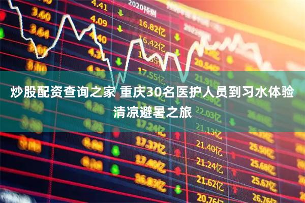 炒股配资查询之家 重庆30名医护人员到习水体验清凉避暑之旅