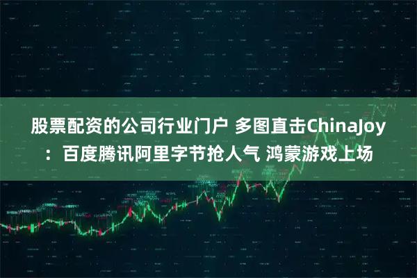 股票配资的公司行业门户 多图直击ChinaJoy：百度腾讯阿里字节抢人气 鸿蒙游戏上场