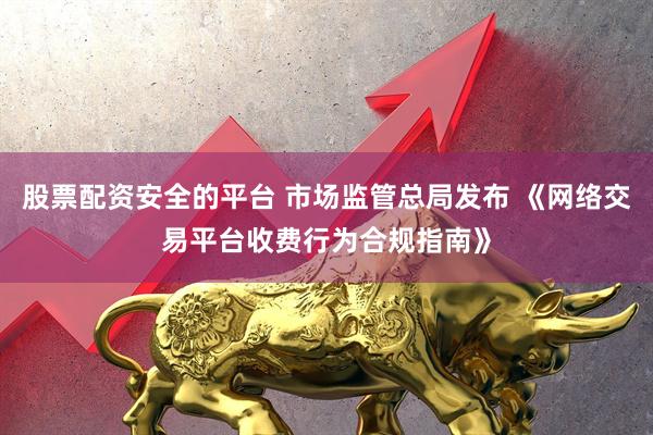 股票配资安全的平台 市场监管总局发布 《网络交易平台收费行为合规指南》