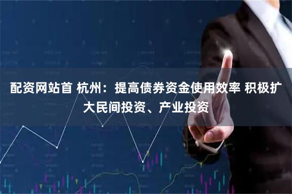 配资网站首 杭州：提高债券资金使用效率 积极扩大民间投资、产业投资