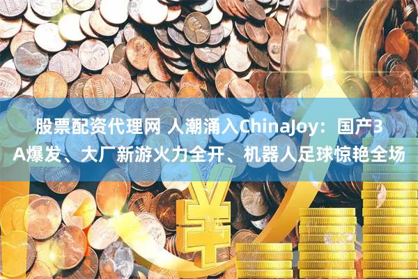 股票配资代理网 人潮涌入ChinaJoy：国产3A爆发、大厂新游火力全开、机器人足球惊艳全场