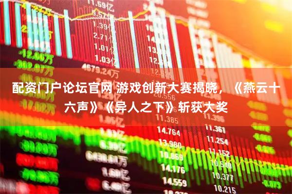 配资门户论坛官网 游戏创新大赛揭晓，《燕云十六声》《异人之下》斩获大奖