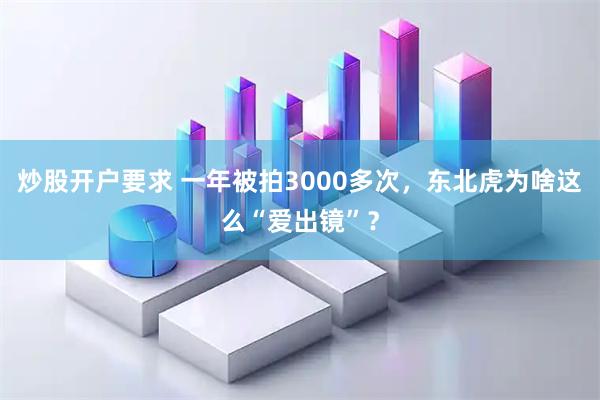 炒股开户要求 一年被拍3000多次，东北虎为啥这么“爱出镜”？