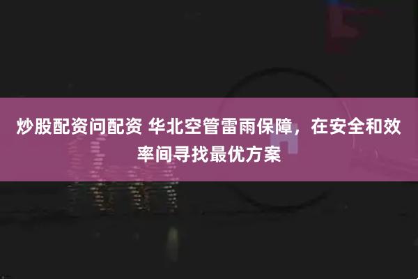 炒股配资问配资 华北空管雷雨保障，在安全和效率间寻找最优方案