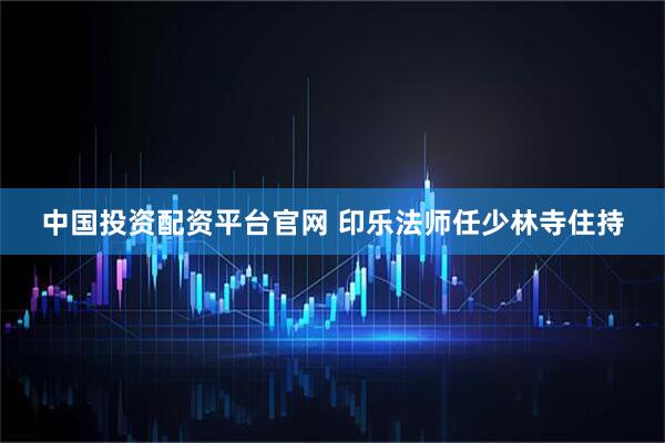 中国投资配资平台官网 印乐法师任少林寺住持