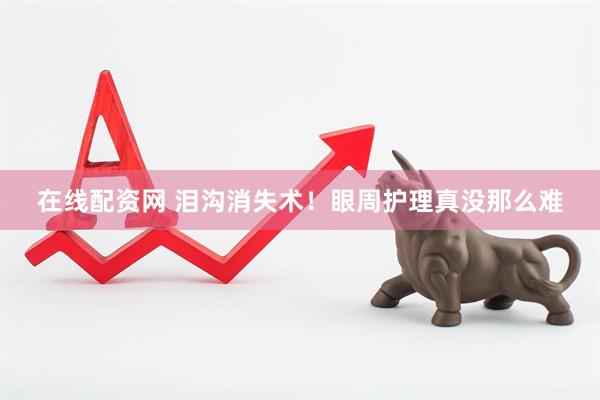 在线配资网 泪沟消失术！眼周护理真没那么难