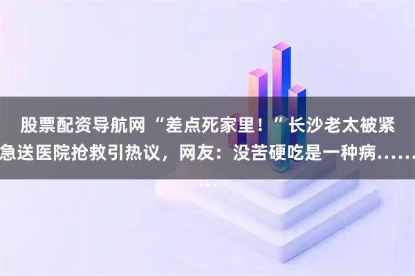 股票配资导航网 “差点死家里！”长沙老太被紧急送医院抢救引热议，网友：没苦硬吃是一种病……