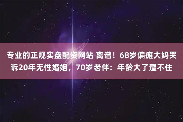 专业的正规实盘配资网站 离谱！68岁偏瘫大妈哭诉20年无性婚姻，70岁老伴：年龄大了遭不住