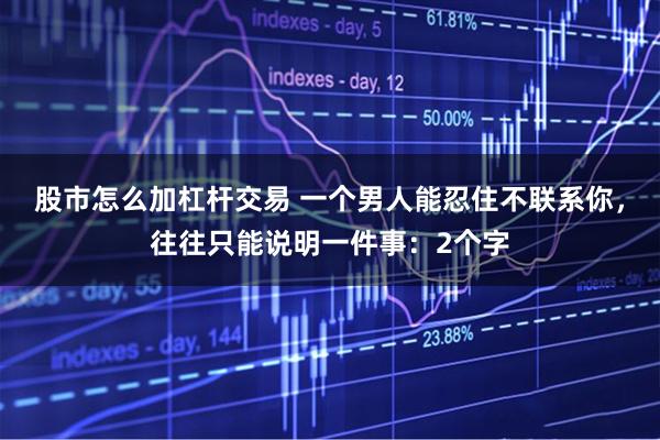 股市怎么加杠杆交易 一个男人能忍住不联系你，往往只能说明一件事：2个字