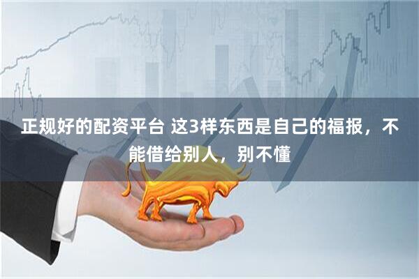 正规好的配资平台 这3样东西是自己的福报，不能借给别人，别不懂