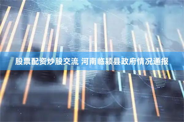 股票配资炒股交流 河南临颍县政府情况通报