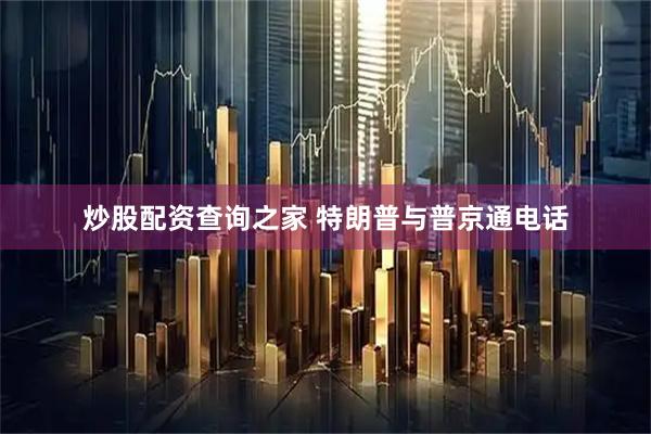 炒股配资查询之家 特朗普与普京通电话