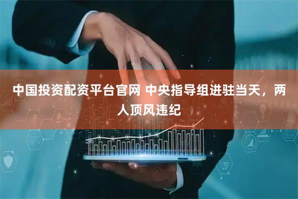 中国投资配资平台官网 中央指导组进驻当天，两人顶风违纪