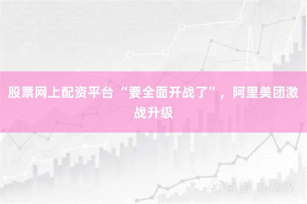 股票网上配资平台 “要全面开战了”，阿里美团激战升级