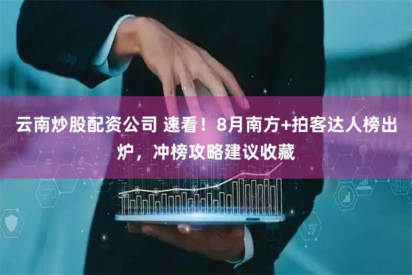 云南炒股配资公司 速看！8月南方+拍客达人榜出炉，冲榜攻略建议收藏