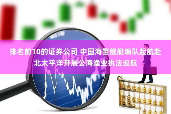 排名前10的证券公司 中国海警舰艇编队起航赴北太平洋开展公海渔业执法巡航
